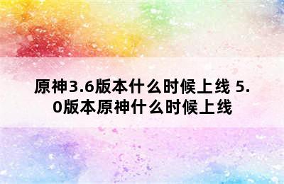 原神3.6版本什么时候上线 5.0版本原神什么时候上线